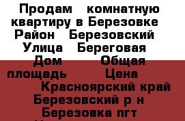 Продам 2 комнатную квартиру в Березовке › Район ­ Березовский › Улица ­ Береговая › Дом ­ 38 › Общая площадь ­ 52 › Цена ­ 2 550 000 - Красноярский край, Березовский р-н, Березовка пгт Недвижимость » Квартиры продажа   . Красноярский край